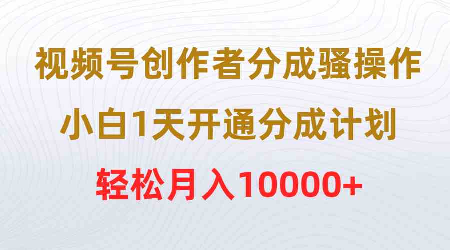 （9656期）视频号创作者分成骚操作，小白1天开通分成计划，轻松月入10000+-就去找资源网