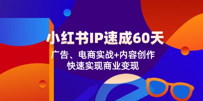 小红书IP速成60天：广告、电商实战+内容创作，快速实现商业变现-就去找资源网