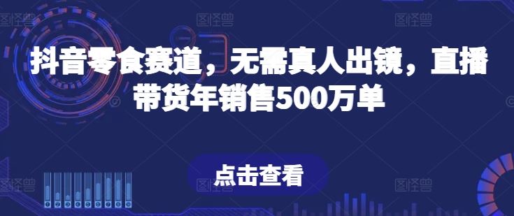 抖音零食赛道，无需真人出镜，直播带货年销售500万单【揭秘】-就去找资源网