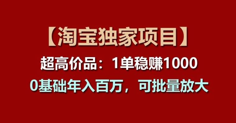 【淘宝独家项目】超高价品:1单稳赚1k多,0基础年入百W,可批量放大【揭秘】-就去找资源网