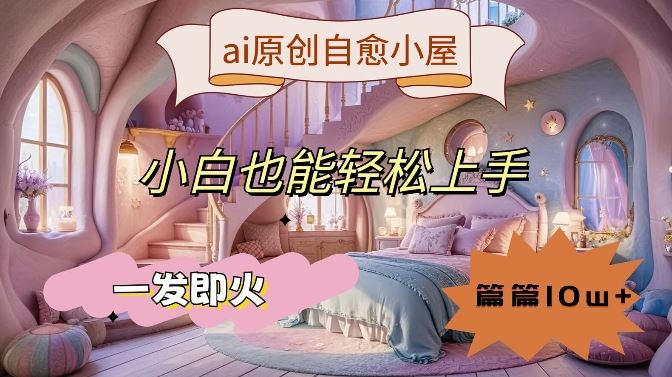 ai原创治愈小屋,小白也能轻松上手,一发即火,篇篇10w+【揭秘】