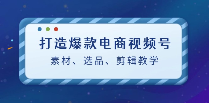 打造爆款电商视频号:素材、选品、剪辑教程-就去找资源网