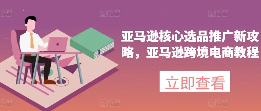 亚马逊核心选品推广新攻略,亚马逊跨境电商教程-就去找资源网