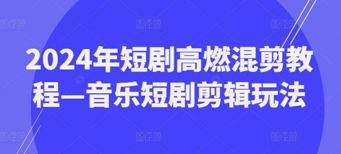 2024年短剧高燃混剪教程—音乐短剧剪辑玩法-就去找资源网