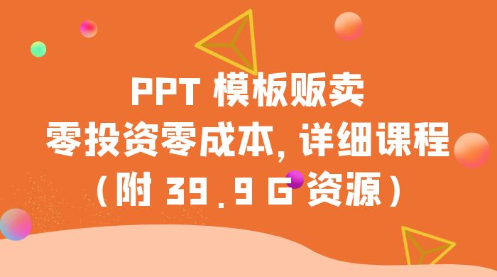 PPT 模板贩卖，一月两万+，小白新手做项目首选零投资零成本，详细课程（附 39.9 G 资源）-就去找资源网