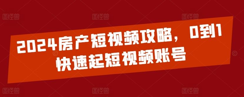 2024房产短视频攻略,0到1快速起短视频账号-就去找资源网