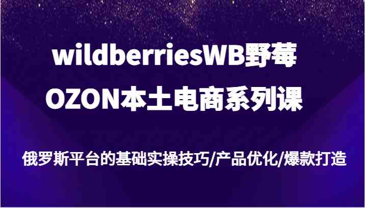 wildberriesWB野莓/OZON本土电商系列课,俄罗斯平台的基础实操技巧/产品优化/爆款打造-就去找资源网