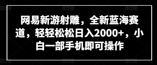 网易新游射雕,全新蓝海赛道,轻轻松松日入2000+,小白一部手机即可操作【揭秘】-就去找资源网
