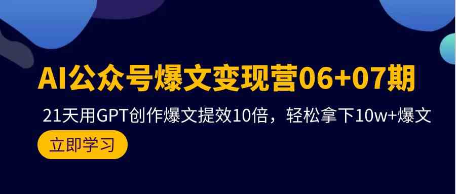 （9839期）AI公众号爆文变现营06+07期，21天用GPT创作爆文提效10倍，轻松拿下10w+爆文-就去找资源网