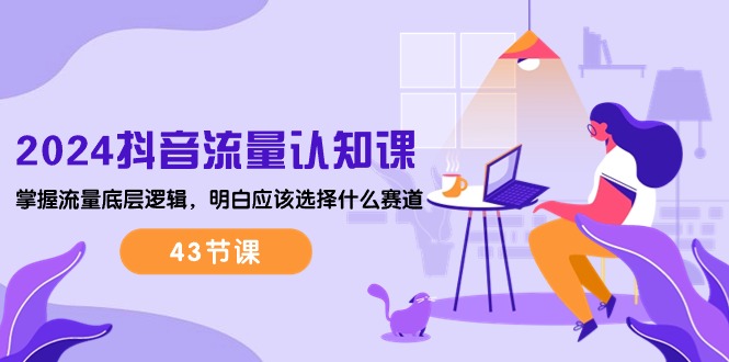 (10713期)2024抖音流量·认知课:掌握流量底层逻辑,明白应该选择什么赛道 (43节课)-就去找资源网