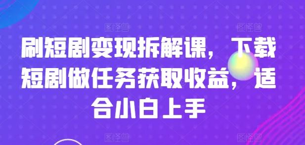刷短剧变现拆解课，下载短剧做任务获取收益，适合小白上手-就去找资源网