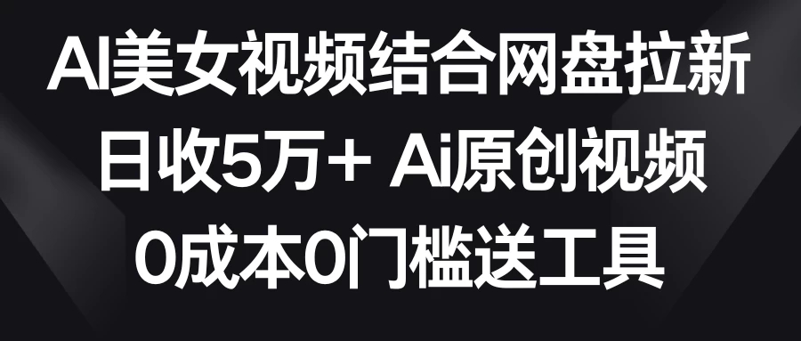 AI美女视频结合网盘拉新,日收5万+ 两分钟一条Ai原创视频,0成本0门槛送工具-就去找资源网