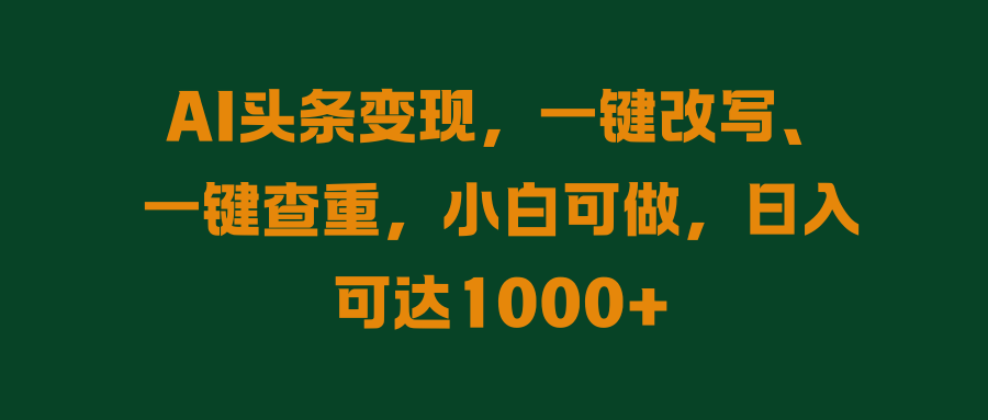 AI头条变现,一键改写、一键查重,小白可做,日入可达1000+-就去找资源网