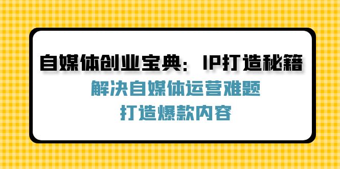 自媒体创业宝典：IP打造秘籍：解决自媒体运营难题，打造爆款内容-就去找资源网
