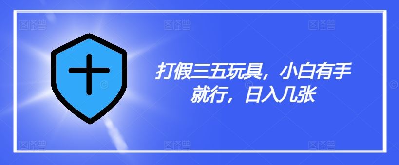 打假三五玩具，小白有手就行，日入几张【仅揭秘】-就去找资源网