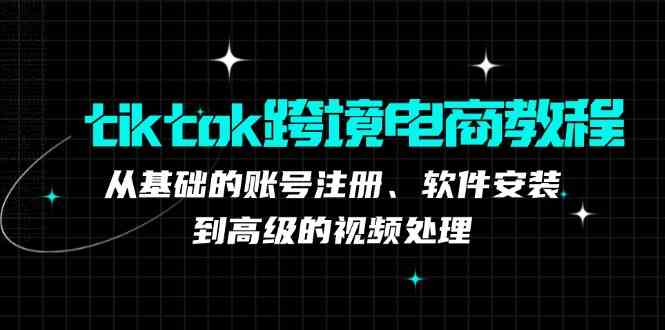 tiktok跨境电商教程：从基础的账号注册、软件安装，到高级的视频处理-就去找资源网