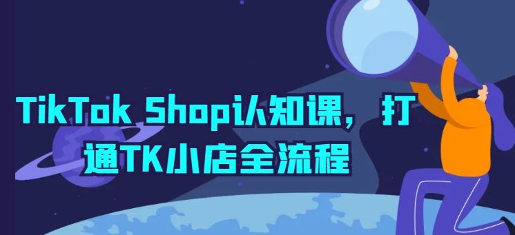 TikTok Shop认知课，打通TK小店全流程-就去找资源网