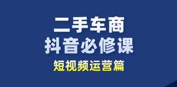 二手车商抖音必修课短视频运营,二手车行业从业者新赛道-就去找资源网