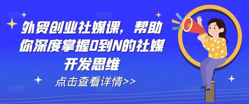 外贸创业社媒课,帮助你深度掌握0到N的社媒开发思维-就去找资源网