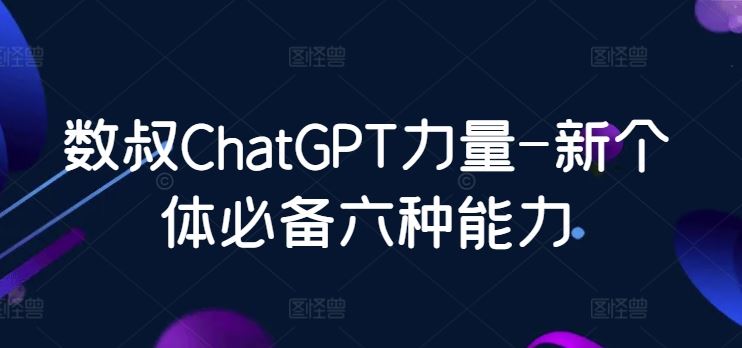 数叔ChatGPT力量-新个体必备六种能力-就去找资源网