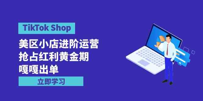（9886期）TikTok Shop-美区小店进阶运营，抢占红利黄金期 嘎嘎出单（7节课）-就去找资源网