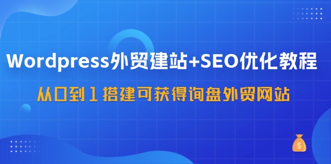 （11911期）WordPress-外贸建站+SEO优化教程：从0到1搭建可获得询盘外贸网站-57节课-就去找资源网
