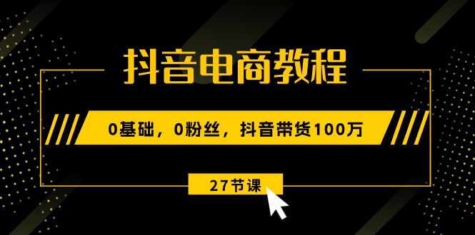 (10949期)抖音电商教程:0基础,0粉丝,抖音带货100万(27节视频课)-就去找资源网