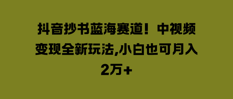 抖音抄书蓝海赛道！中视频变现全新玩法，小白也可月入2万+-就去找资源网