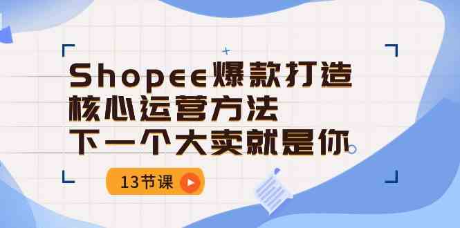 Shopee爆款打造核心运营方法,下一个大卖就是你(13节课)-就去找资源网
