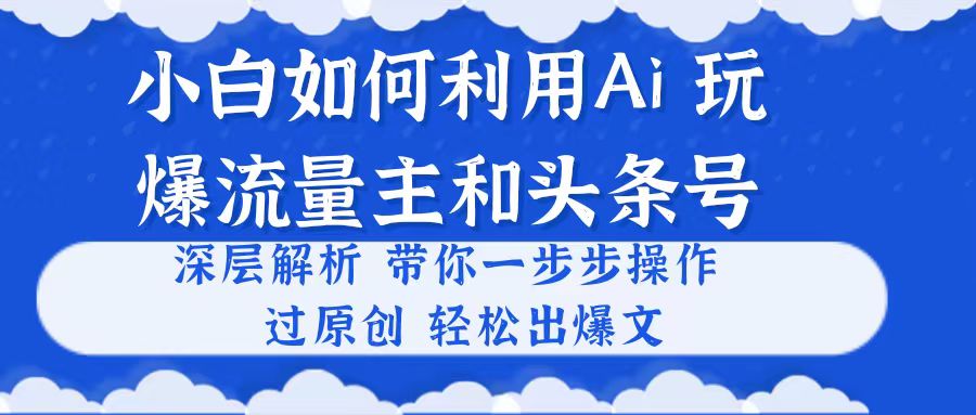 (10882期)小白如何利用Ai,完爆流量主和头条号 深层解析,一步步操作,过原创出爆文-就去找资源网