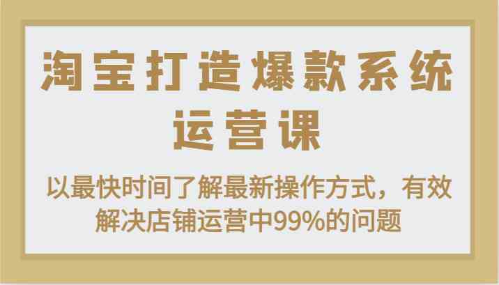 淘宝打造爆款系统运营课:以最快时间了解最新操作方式,有效解决店铺运营中99%的问题-就去找资源网