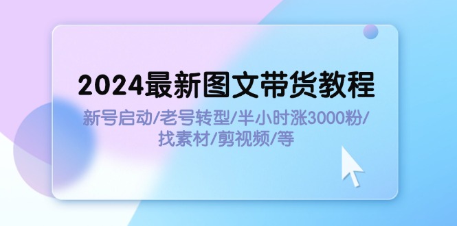（11940期）2024最新图文带货教程：新号启动/老号转型/半小时涨3000粉/找素材/剪辑-就去找资源网