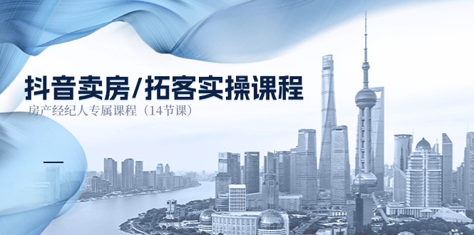 (11107期)抖音卖房-拓客实操课程,房产经纪人专属课程(14节课)-就去找资源网