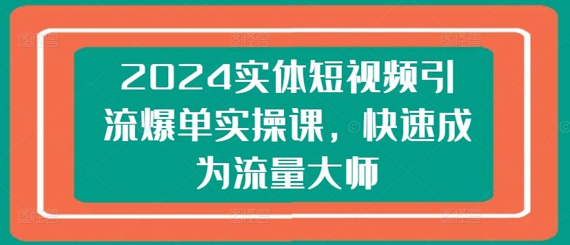2024实体短视频引流爆单实操课，快速成为流量大师-就去找资源网