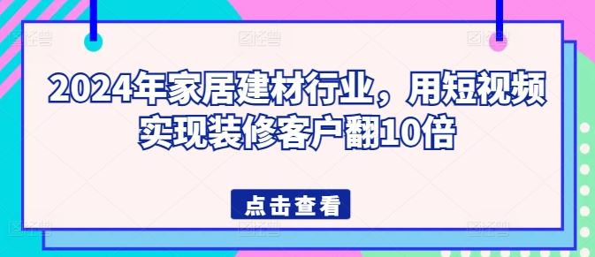 2024年家居建材行业，用短视频实现装修客户翻10倍-就去找资源网