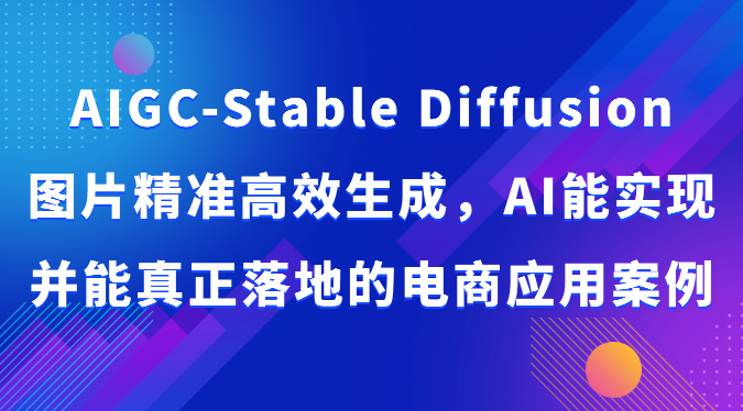 AIGC-Stable Diffusion图片精准高效生成，AI能实现并能真正落地的电商应用案例-就去找资源网