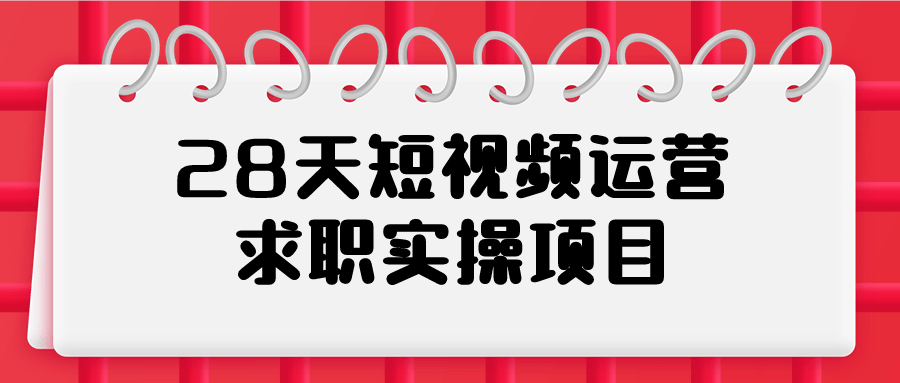 28天短视频运营求职实操项目-就去找资源网