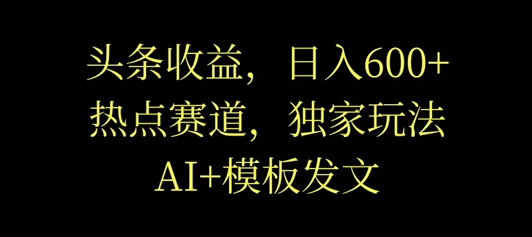 头条收益，日入600+，热点赛道，AI+模板发文篇篇爆文，适合新老手-就去找资源网