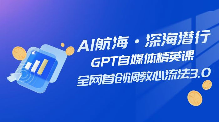 AI 航海·深海潜行,GPT 自媒体精英课,全网首创调教心流法 3.0( 20 节课)-就去找资源网