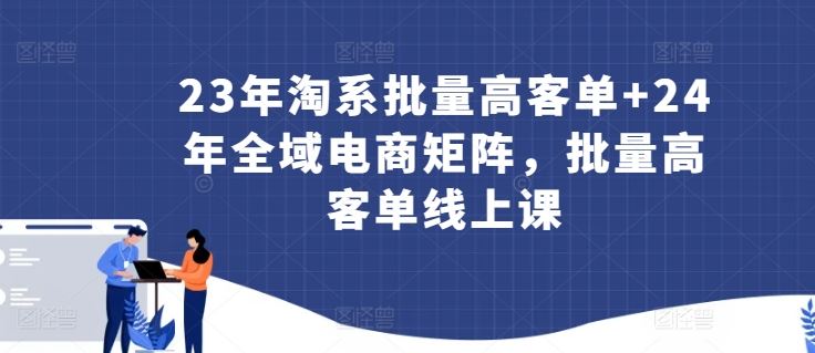 23年淘系批量高客单+24年全域电商矩阵，批量高客单线上课-就去找资源网