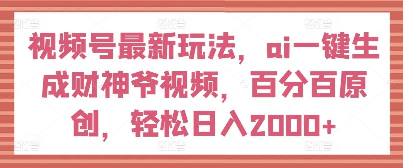 视频号最新玩法,ai一键生成财神爷视频,百分百原创,轻松日入2000+【揭秘】-就去找资源网