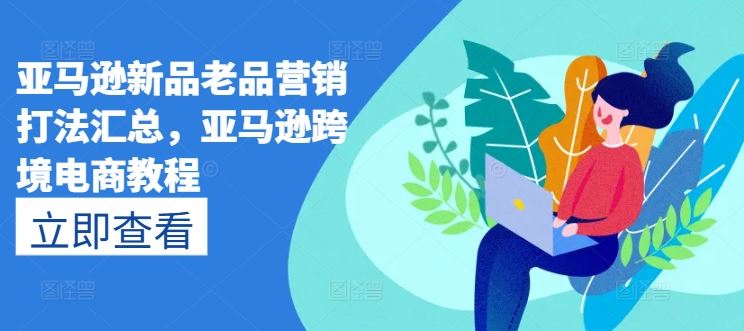 亚马逊新品老品营销打法汇总,亚马逊跨境电商教程