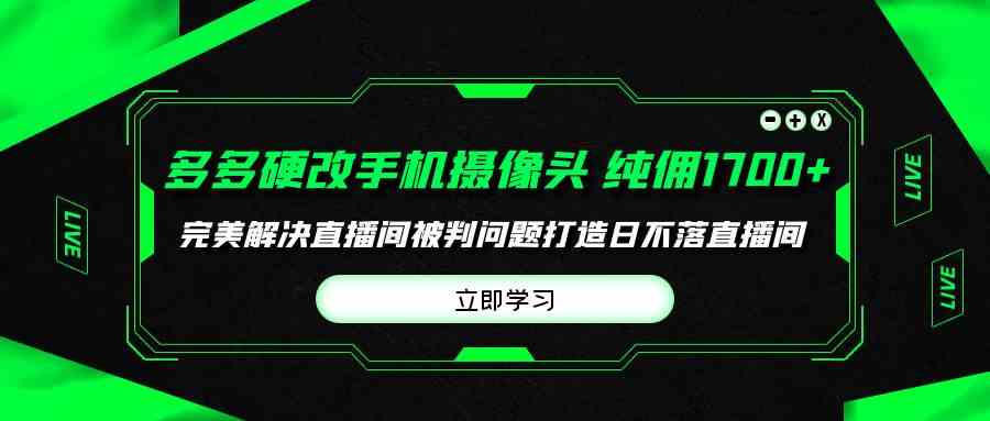 （9987期）多多硬改手机摄像头，单场带货纯佣1700+完美解决直播间被判问题，打造日…-就去找资源网