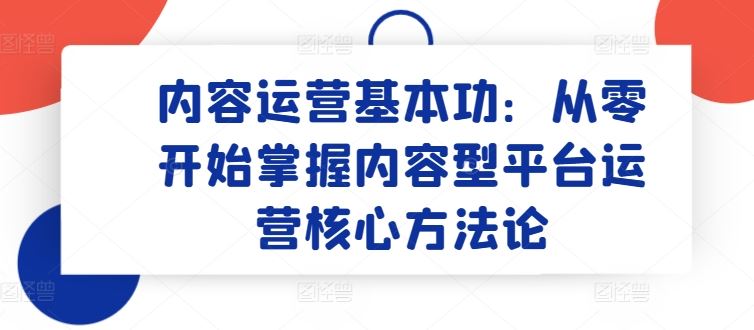 内容运营基本功：从零开始掌握内容型平台运营核心方法论-就去找资源网