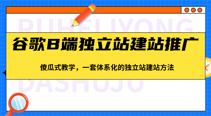 谷歌B端独立站建站推广,傻瓜式教学,一套体系化的独立站建站方法(83节)-就去找资源网