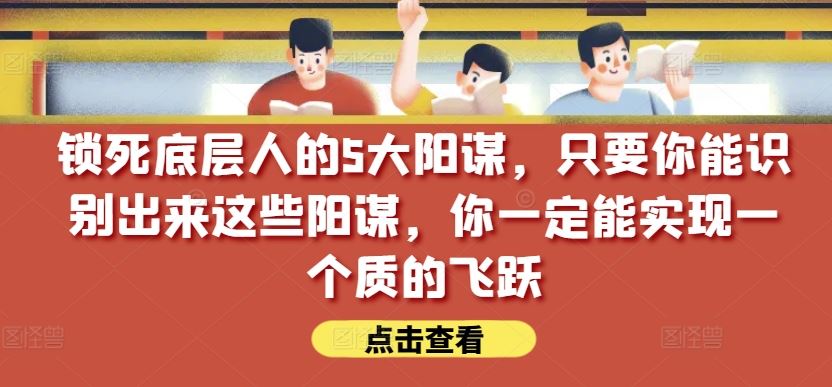 锁死底层人的5大阳谋,只要你能识别出来这些阳谋,你一定能实现一个质的飞跃【付费文章】-就去找资源网