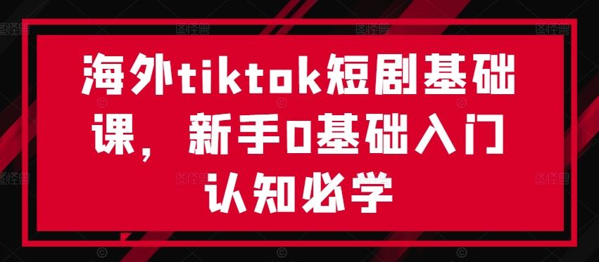 海外tiktok短剧基础课,新手0基础入门认知必学-就去找资源网