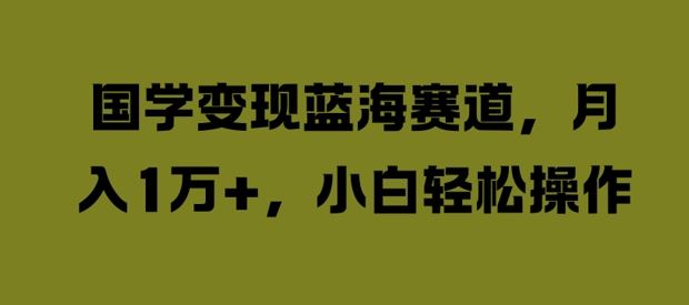 国学变现蓝海赛道,月入1W+,小白轻松操作【揭秘】
