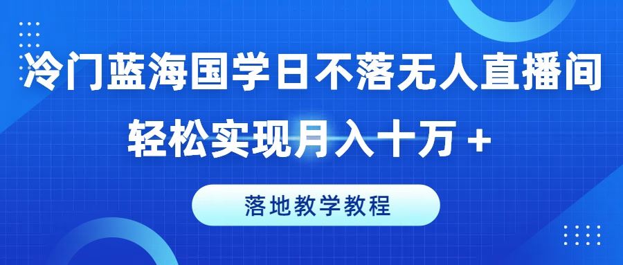 冷门蓝海国学日不落无人直播间，轻松实现月入十万+，落地教学教程【揭秘】-就去找资源网