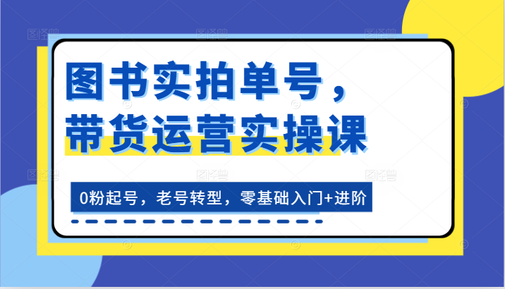 图书实拍单号，带货运营实操课：0粉起号，老号转型，零基础入门+进阶-就去找资源网
